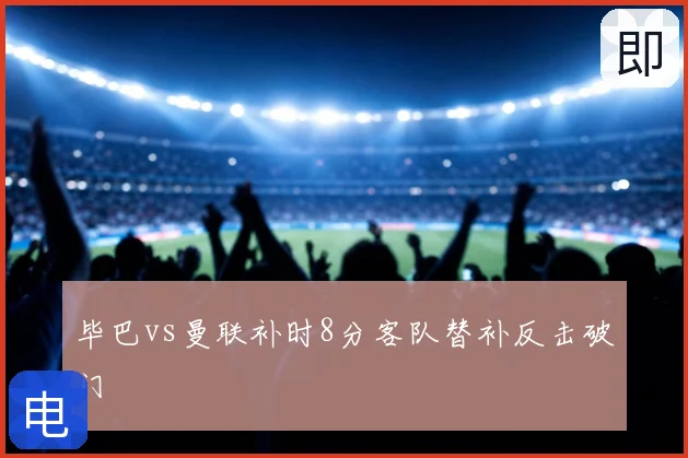 毕巴vs曼联补时8分客队替补反击破门
